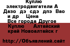 Куплю электродвигатели А4, Дазо, дэ, сдэ, дпэ, Вао и др. › Цена ­ 100 000 - Все города Другое » Куплю   . Алтайский край,Новоалтайск г.